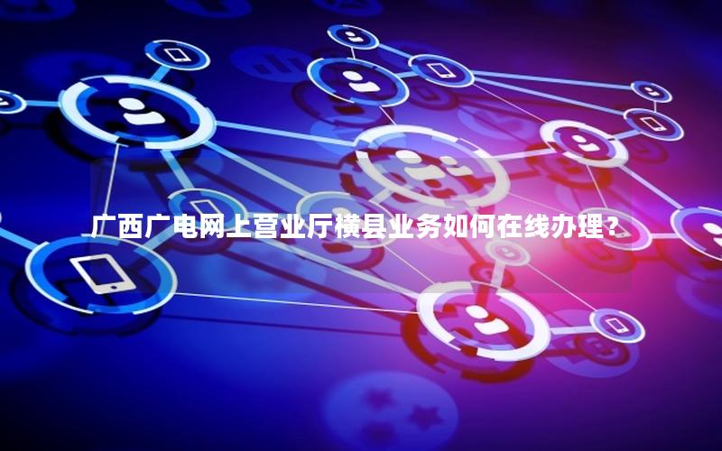 广西广电网上营业厅横县业务如何在线办理？