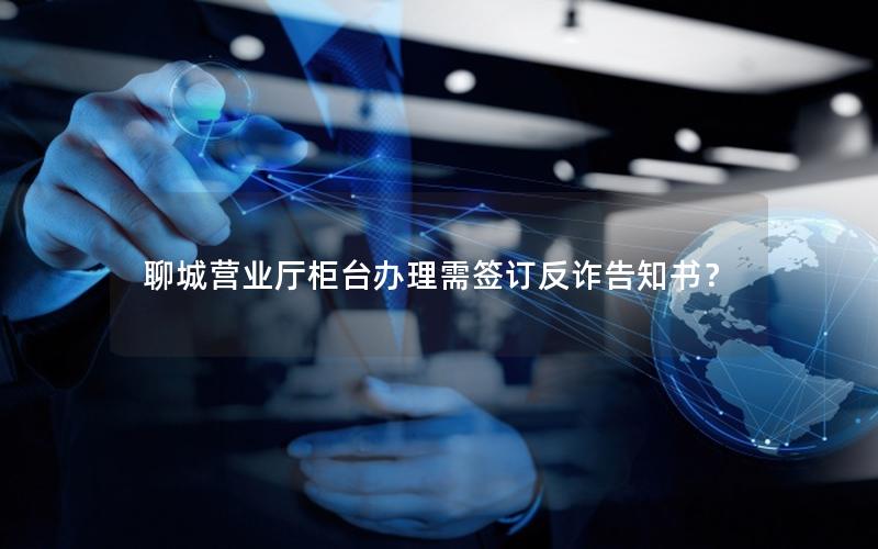 聊城营业厅柜台办理需签订反诈告知书？