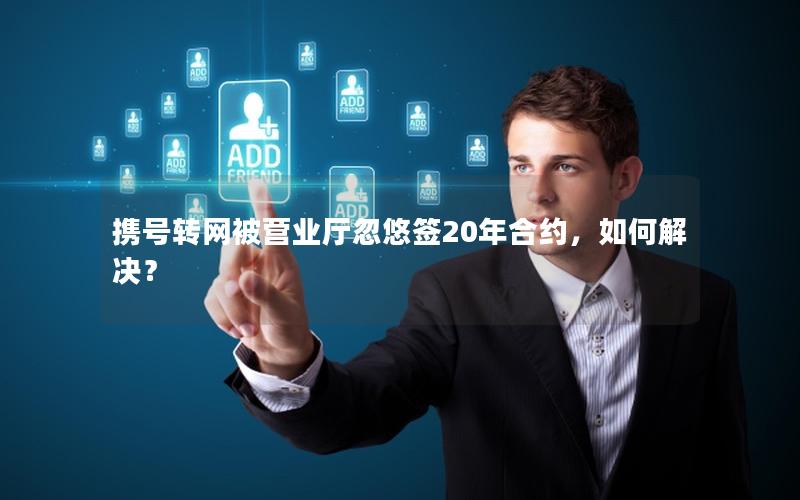 携号转网被营业厅忽悠签20年合约，如何解决？