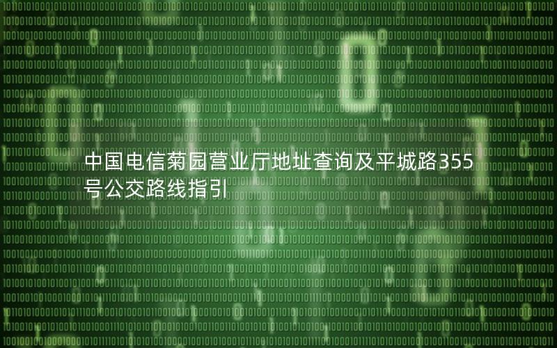 中国电信菊园营业厅地址查询及平城路355号公交路线指引