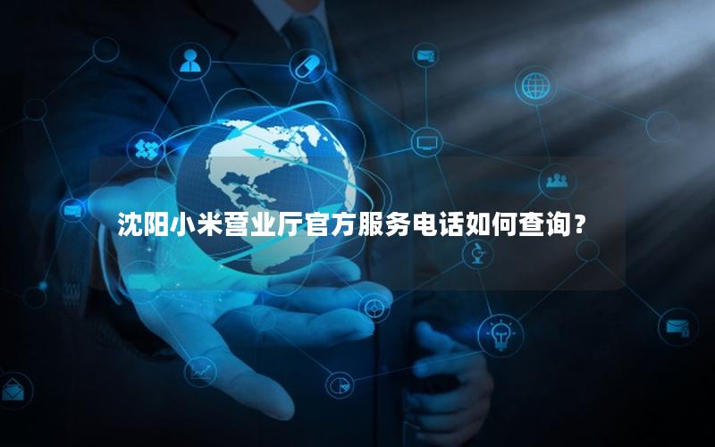 沈阳小米营业厅官方服务电话如何查询？