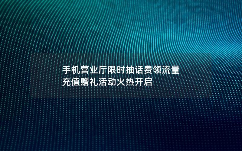 手机营业厅限时抽话费领流量 充值赠礼活动火热开启