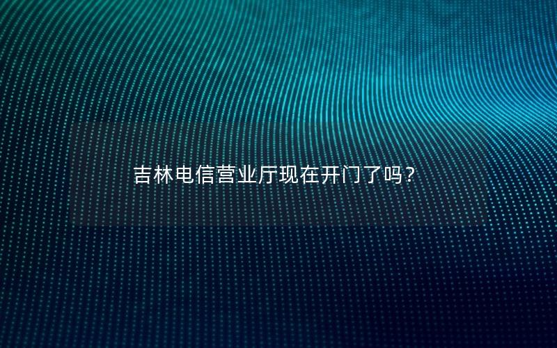 吉林电信营业厅现在开门了吗？
