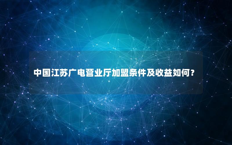 中国江苏广电营业厅加盟条件及收益如何？