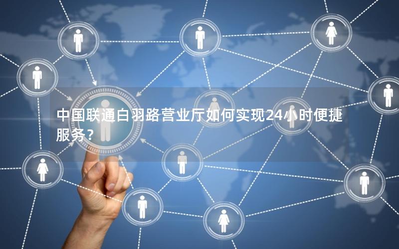 中国联通白羽路营业厅如何实现24小时便捷服务？