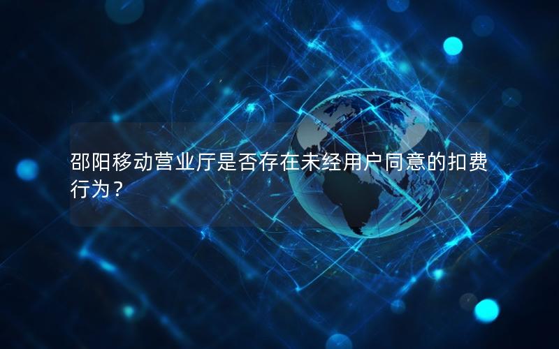 邵阳移动营业厅是否存在未经用户同意的扣费行为？