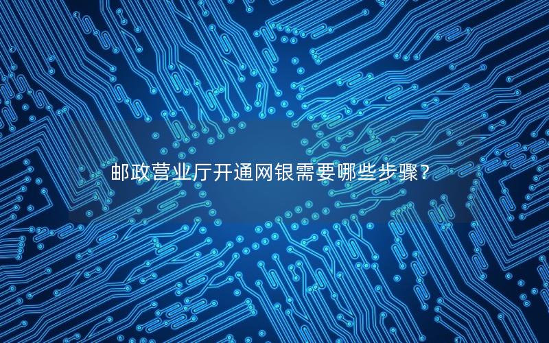 邮政营业厅开通网银需要哪些步骤？