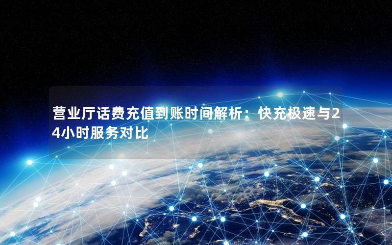 营业厅话费充值到账时间解析：快充极速与24小时服务对比