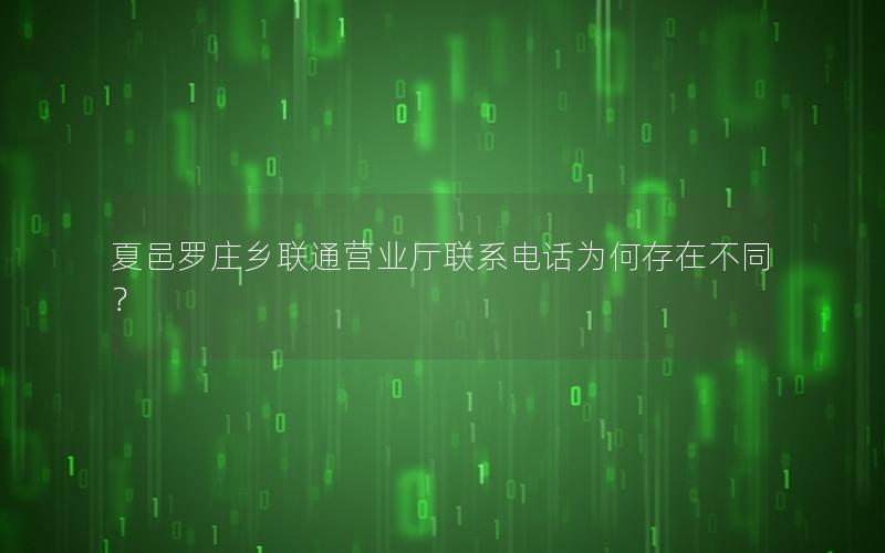 夏邑罗庄乡联通营业厅联系电话为何存在不同？
