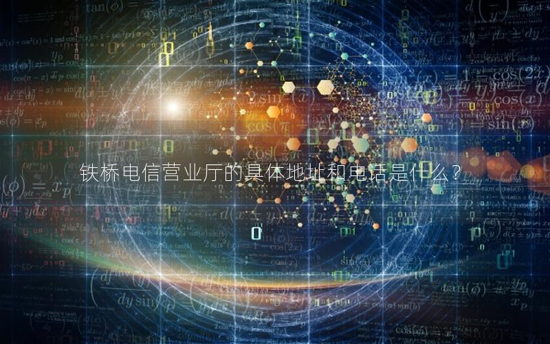 铁桥电信营业厅的具体地址和电话是什么？