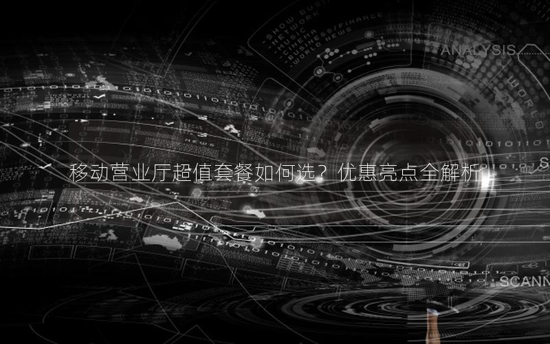 移动营业厅超值套餐如何选？优惠亮点全解析