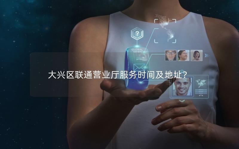 大兴区联通营业厅服务时间及地址？