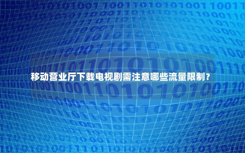 移动营业厅下载电视剧需注意哪些流量限制？