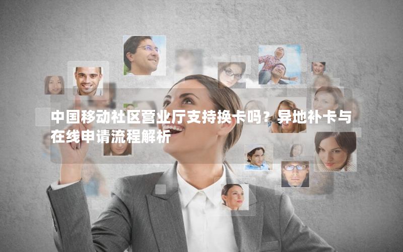 中国移动社区营业厅支持换卡吗？异地补卡与在线申请流程解析