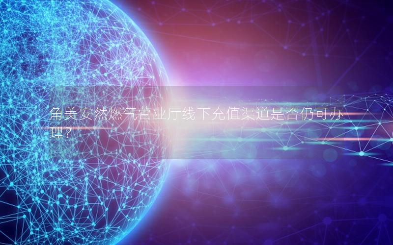 角美安然燃气营业厅线下充值渠道是否仍可办理？