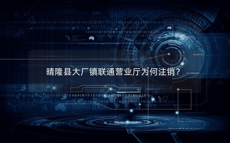 晴隆县大厂镇联通营业厅为何注销？