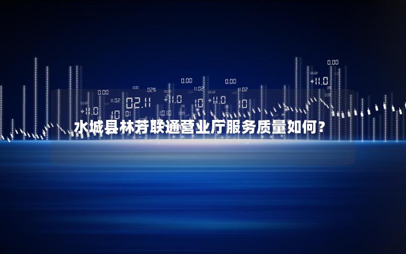 水城县林芳联通营业厅服务质量如何？