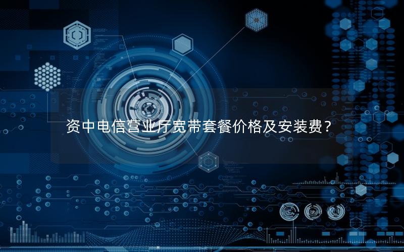 资中电信营业厅宽带套餐价格及安装费？