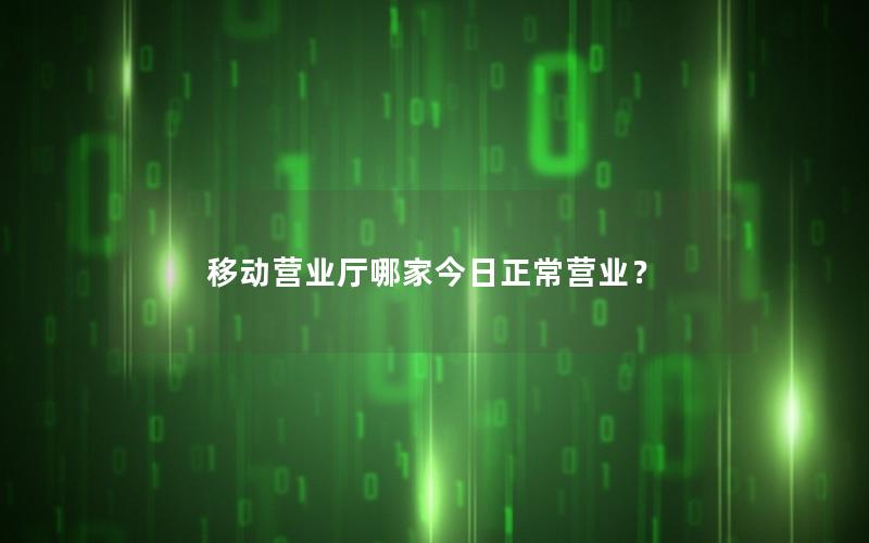 移动营业厅哪家今日正常营业？