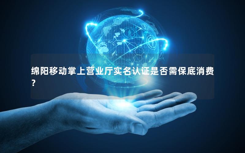 绵阳移动掌上营业厅实名认证是否需保底消费？