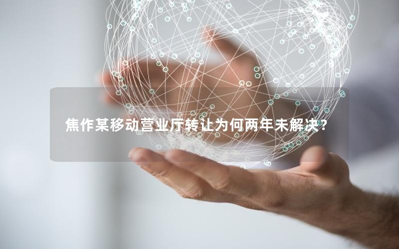焦作某移动营业厅转让为何两年未解决？