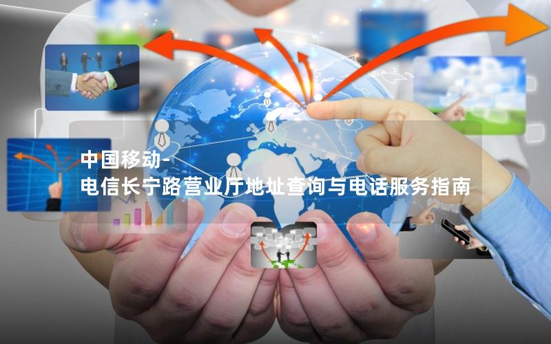 中国移动-电信长宁路营业厅地址查询与电话服务指南