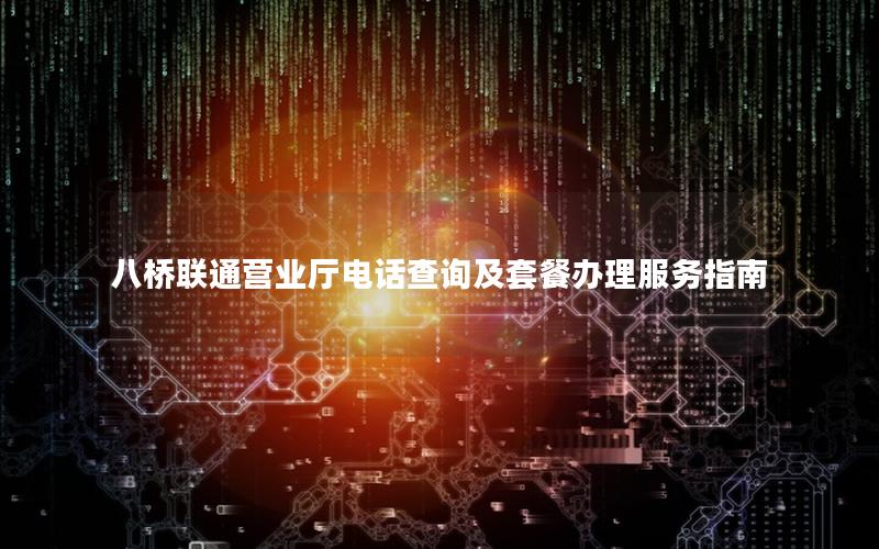 八桥联通营业厅电话查询及套餐办理服务指南