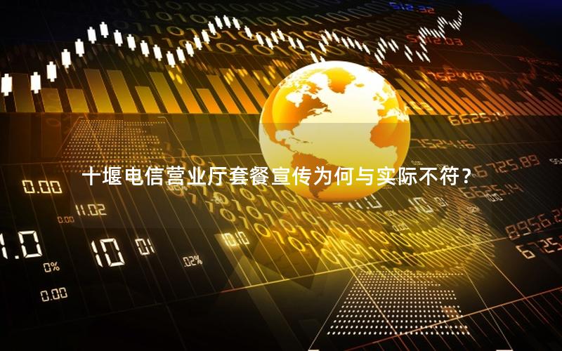 十堰电信营业厅套餐宣传为何与实际不符？