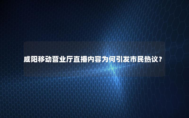 咸阳移动营业厅直播内容为何引发市民热议？
