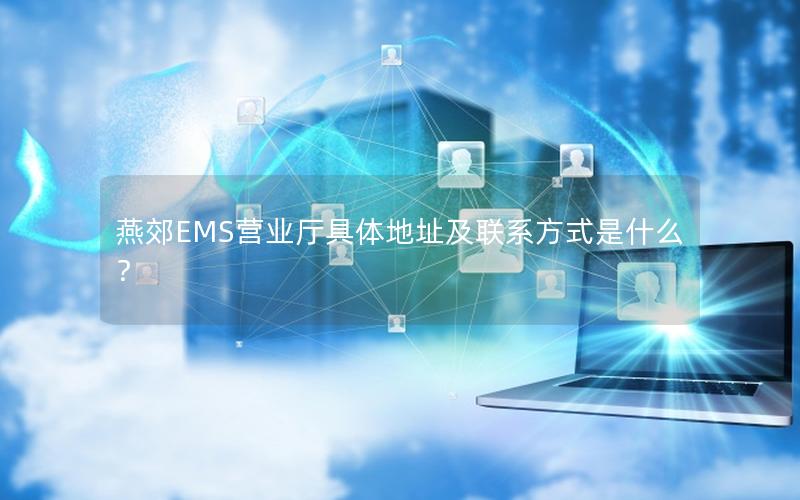 燕郊EMS营业厅具体地址及联系方式是什么？