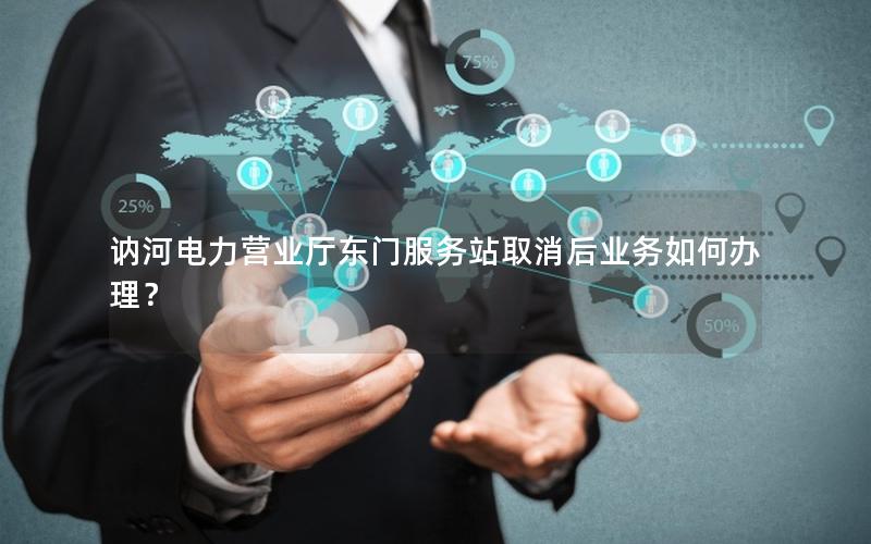 讷河电力营业厅东门服务站取消后业务如何办理？