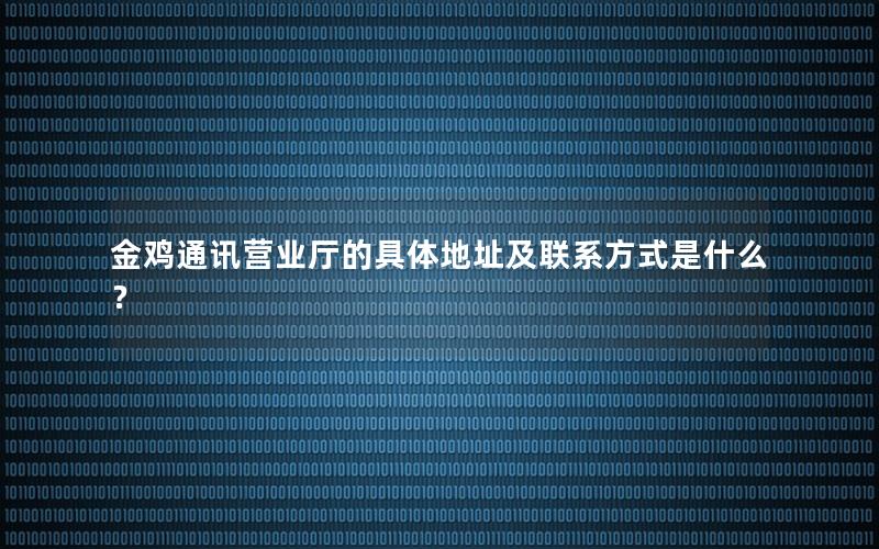 金鸡通讯营业厅的具体地址及联系方式是什么？