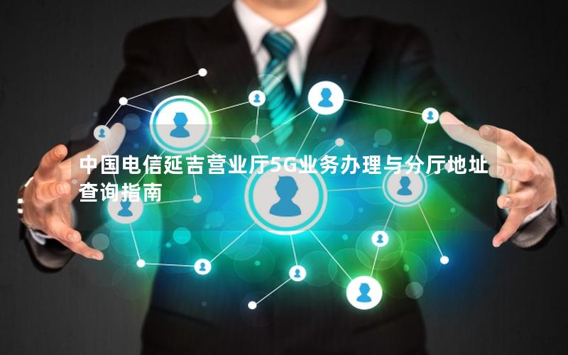 中国电信延吉营业厅5G业务办理与分厅地址查询指南