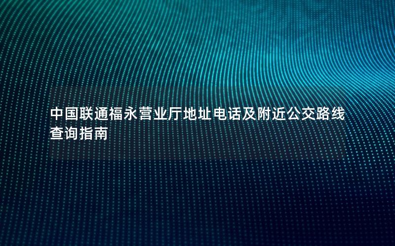 中国联通福永营业厅地址电话及附近公交路线查询指南