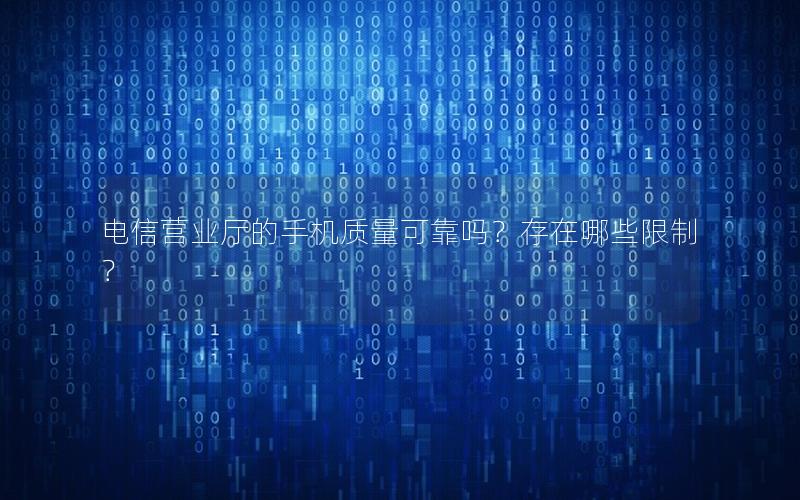电信营业厅的手机质量可靠吗？存在哪些限制？