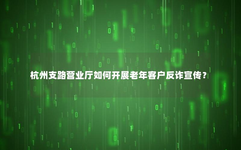 杭州支路营业厅如何开展老年客户反诈宣传？