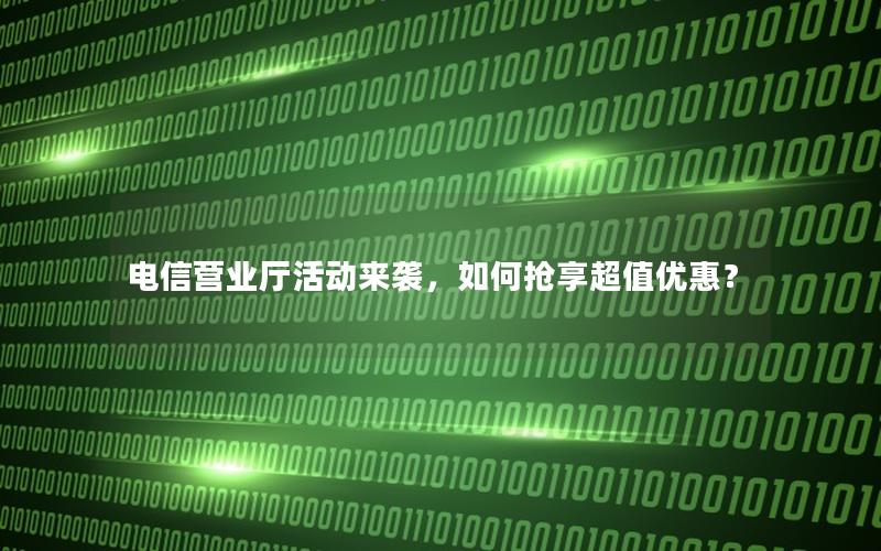 电信营业厅活动来袭，如何抢享超值优惠？