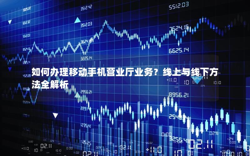 如何办理移动手机营业厅业务？线上与线下方法全解析