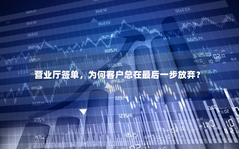 营业厅签单，为何客户总在最后一步放弃？