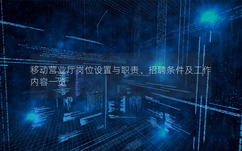 移动营业厅岗位设置与职责、招聘条件及工作内容一览