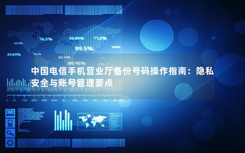 中国电信手机营业厅备份号码操作指南：隐私安全与账号管理要点