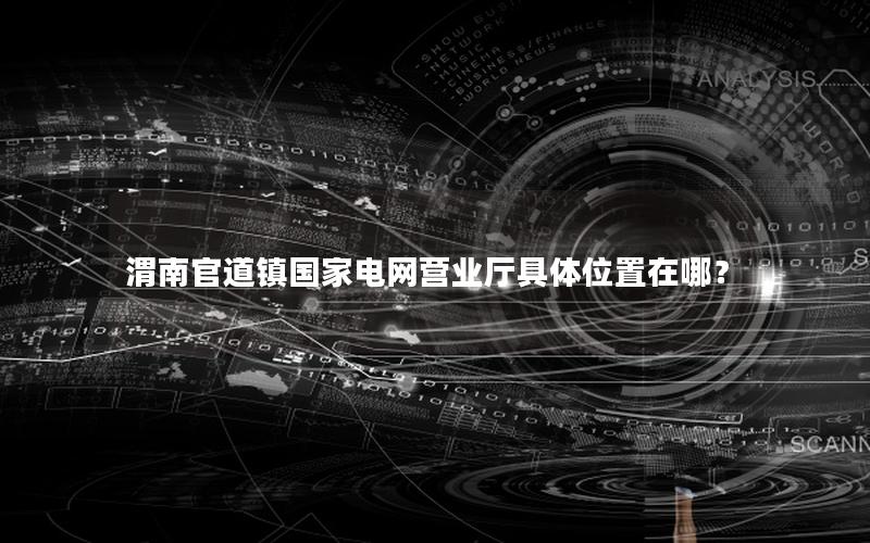 渭南官道镇国家电网营业厅具体位置在哪？
