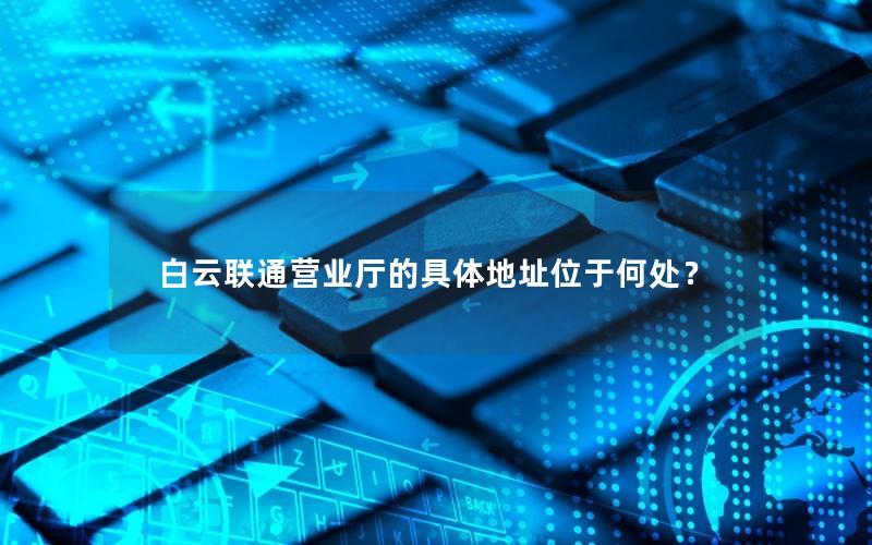 白云联通营业厅的具体地址位于何处？