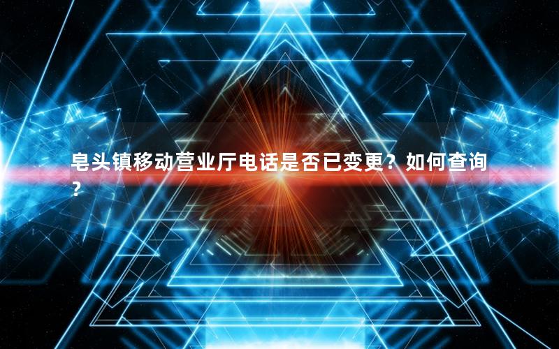 皂头镇移动营业厅电话是否已变更？如何查询？