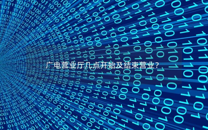 广电营业厅几点开始及结束营业？