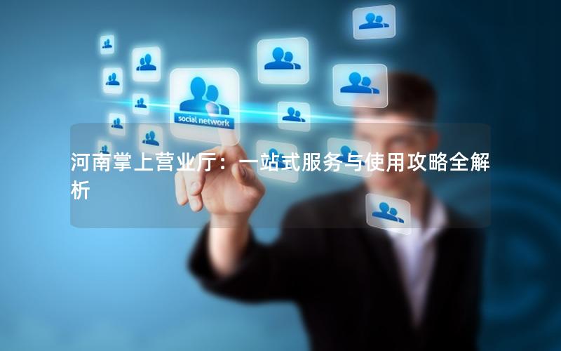 河南掌上营业厅：一站式服务与使用攻略全解析