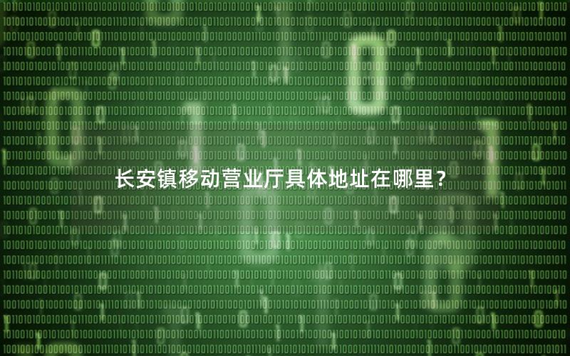 长安镇移动营业厅具体地址在哪里？