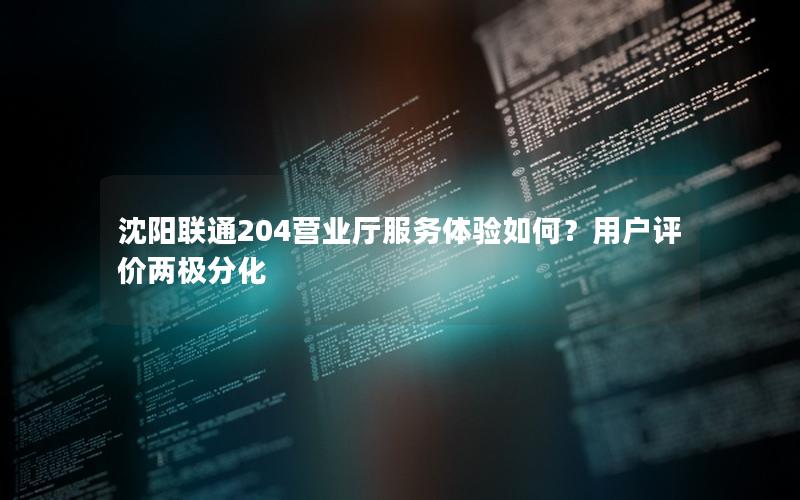 沈阳联通204营业厅服务体验如何？用户评价两极分化