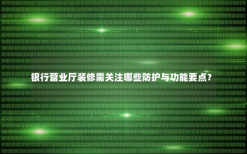银行营业厅装修需关注哪些防护与功能要点？