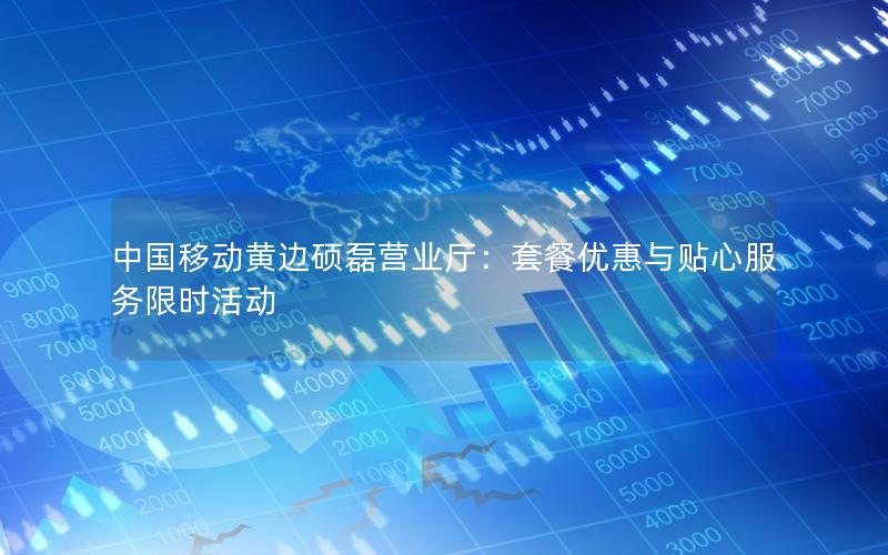中国移动黄边硕磊营业厅：套餐优惠与贴心服务限时活动